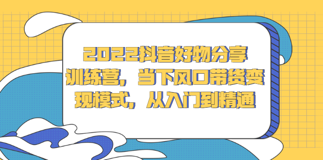 (2340期)2022抖音好物分享训练营,当下风口带货变现模式,从入门到精通