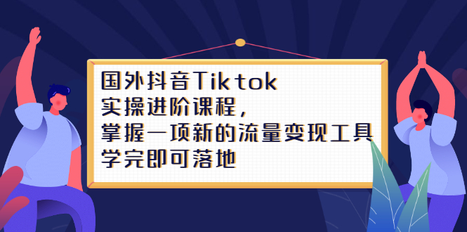 (2333期)国外抖音Tiktok实操进阶课程,掌握一项新的流量变现工具,学完即可落地