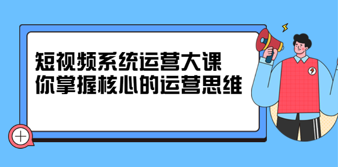 (2322期)短视频系统运营大课,你掌握核心的运营思维