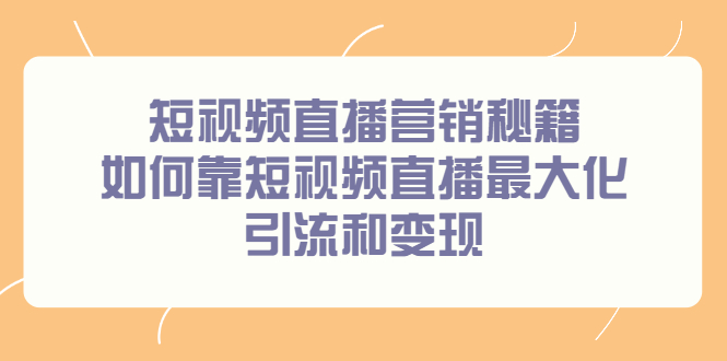 (2257期)短视频直播营销秘籍,如何靠短视频直播最大化引流和变现