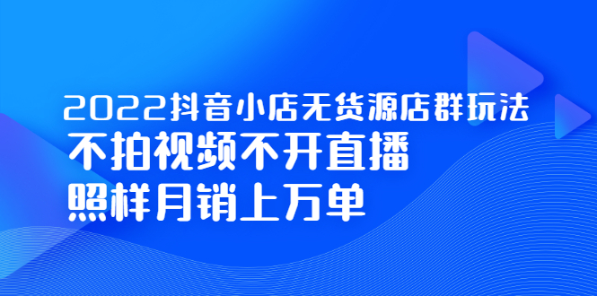 (2248期)2022抖音小店无货源店群玩法,不拍视频不开直播照样月销上万单