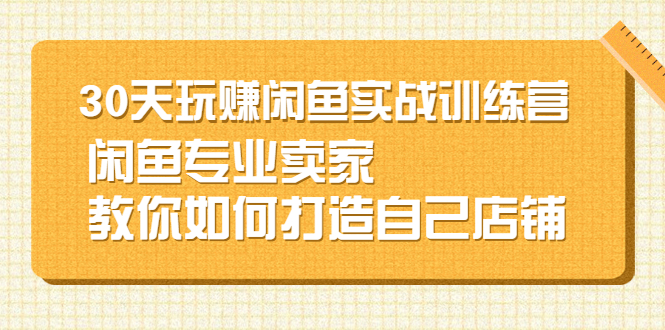 (2247期)30天玩赚闲鱼实战训练营,闲鱼专业卖家教你如何打造自己店铺