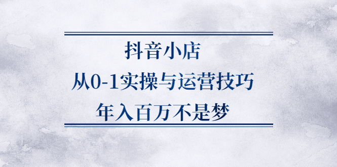 (2227期)抖音小店从0-1实操与运营技巧,年入百万不是梦