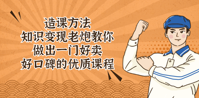 (2223期)造课方法:知识变现老炮教你做出一门好卖、好口碑的优质课程