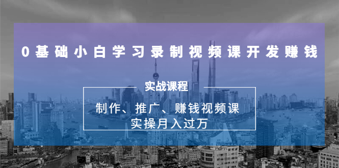 (1683期)0基础小白学习录制视频课开发赚钱:制作、推广、赚钱视频课 实操月入过万