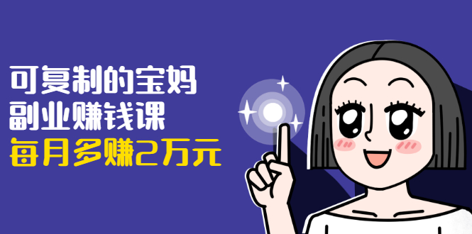 (1671期)可复制的宝妈副业赚钱课:左手赚这在右手带娃,每月多赚2万元