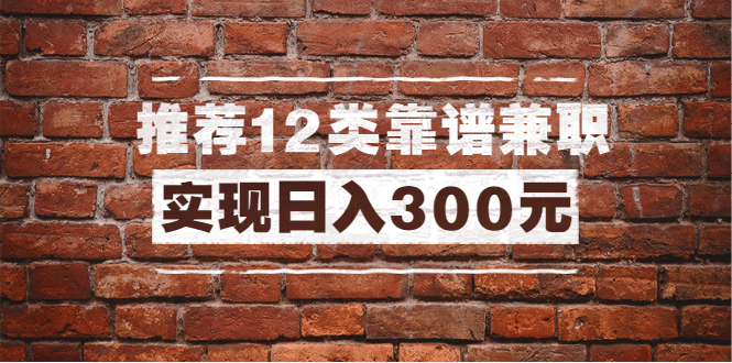 (1434期)全方位推荐12类靠谱兼职,走出兼职陷阱,新手也能实现日入300元(13节课)