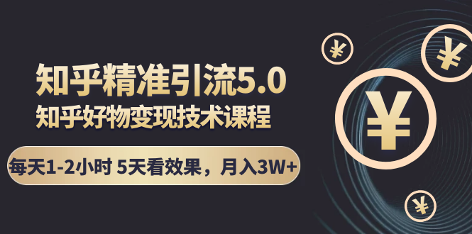 (1424期)知乎精准引流5.0+知乎好物变现技术课程:每天1-2小时5天看效果,月入3W+