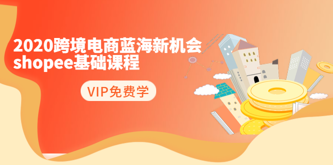 (1400期)2020跨境电商蓝海新机会-shopee基础课程:简单粗暴日报爆千单(27节课)